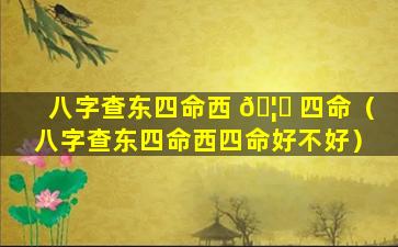 八字查东四命西 🦍 四命（八字查东四命西四命好不好）